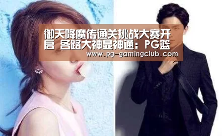 御天降魔传通关挑战大赛开启 各路大神显神通:PG篮球(图2) PG足球
