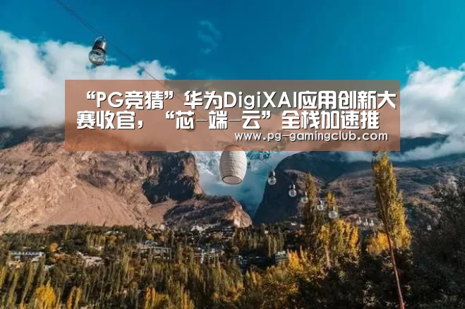 “PG竞猜”华为DigiXAI应用创新大赛收官,“芯-端-云”全栈加速推动终端生态发展(图2) PG体育